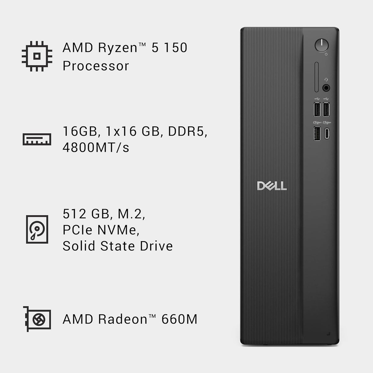 Dell Slim DS1265 AMD Desktop - AMD Ryzen™ 5 150 Processor, AMD Radeon™ 660M, 16GB DDR5 4800MT/s Memory, 512GB M.2 SSD, Dell Wired Keyboard and Mouse, Windows Home 11, Basic Onsite Service.